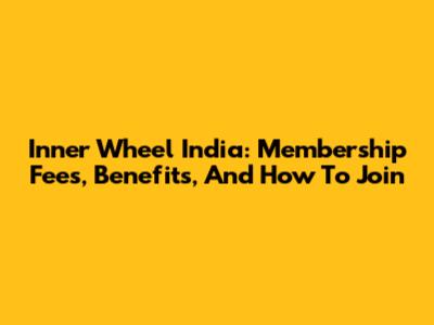 Inner Wheel India: Membership Fees, Benefits, And How To Join