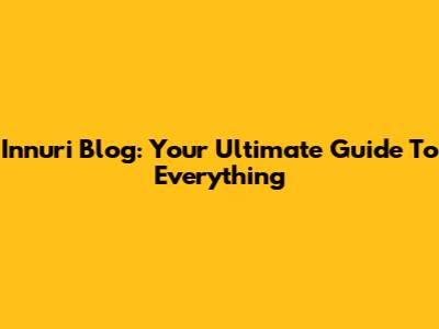 Innuri Blog: Your Ultimate Guide To Everything