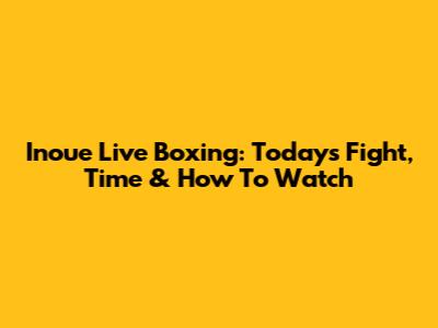 Inoue Live Boxing: Today's Fight, Time & How To Watch