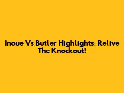 Inoue Vs Butler Highlights: Relive The Knockout!