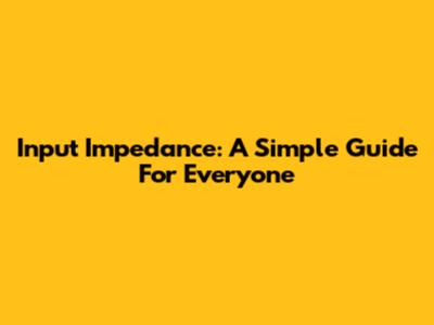 Input Impedance: A Simple Guide For Everyone