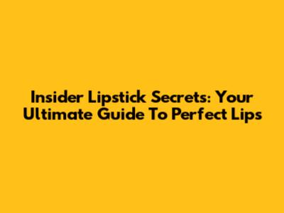 Insider Lipstick Secrets: Your Ultimate Guide To Perfect Lips