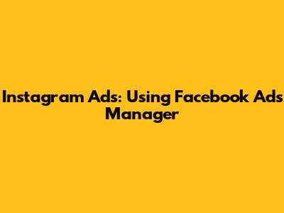 Instagram Ads: Using Facebook Ads Manager