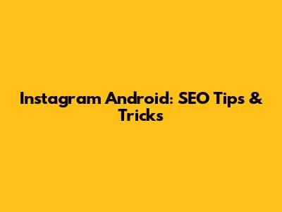 Instagram Android: SEO Tips & Tricks