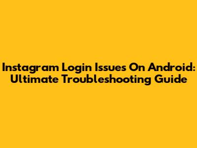Instagram Login Issues On Android: Ultimate Troubleshooting Guide