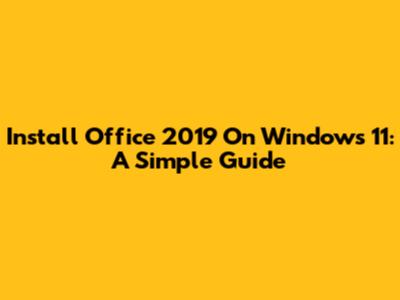 Install Office 2019 On Windows 11: A Simple Guide