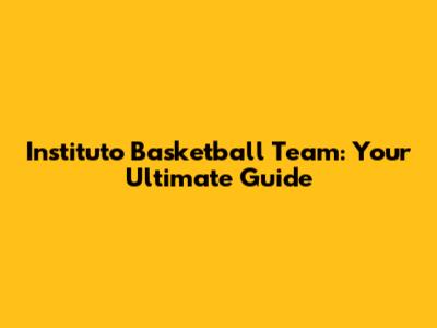 Instituto Basketball Team: Your Ultimate Guide