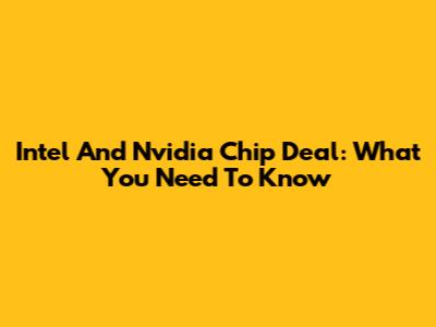 Intel And Nvidia Chip Deal: What You Need To Know