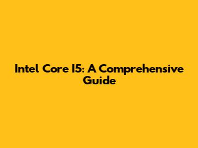 Intel Core I5: A Comprehensive Guide