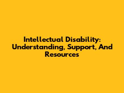 Intellectual Disability: Understanding, Support, And Resources