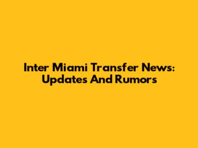 Inter Miami Transfer News: Updates And Rumors