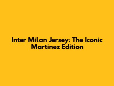Inter Milan Jersey: The Iconic Martinez Edition