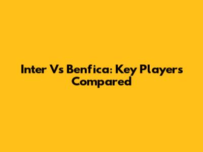 Inter Vs Benfica: Key Players Compared