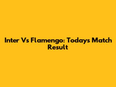 Inter Vs Flamengo: Today's Match Result