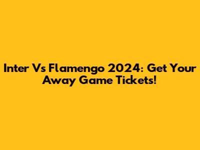 Inter Vs Flamengo 2024: Get Your Away Game Tickets!