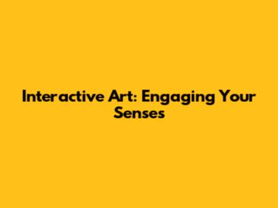 Interactive Art: Engaging Your Senses