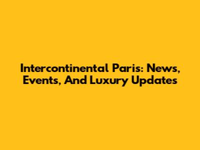 Intercontinental Paris: News, Events, And Luxury Updates