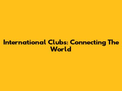 International Clubs: Connecting The World