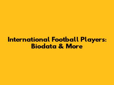 International Football Players: Biodata & More