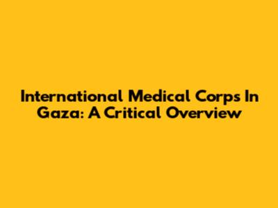 International Medical Corps In Gaza: A Critical Overview