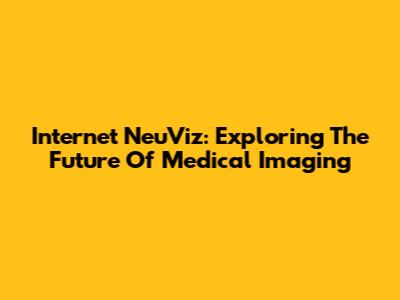 Internet NeuViz: Exploring The Future Of Medical Imaging