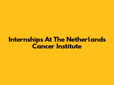 Internships At The Netherlands Cancer Institute