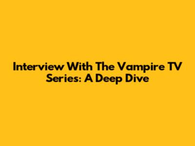 Interview With The Vampire TV Series: A Deep Dive