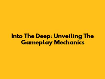 Into The Deep: Unveiling The Gameplay Mechanics