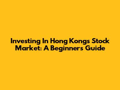 Investing In Hong Kong's Stock Market: A Beginner's Guide