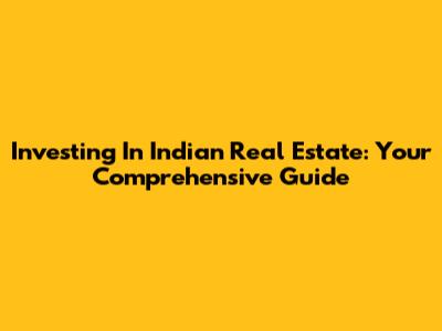 Investing In Indian Real Estate: Your Comprehensive Guide