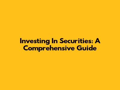 Investing In Securities: A Comprehensive Guide