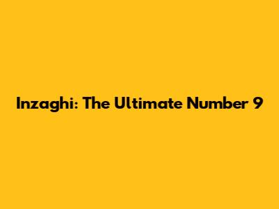 Inzaghi: The Ultimate Number 9