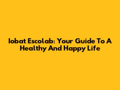 Iobat Escolab: Your Guide To A Healthy And Happy Life