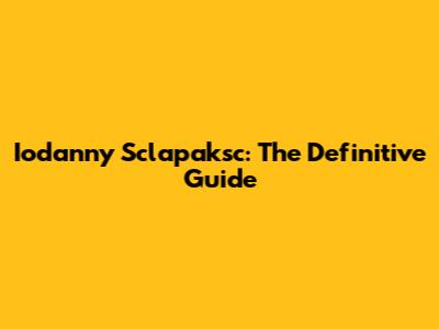 Iodanny Sclapaksc: The Definitive Guide