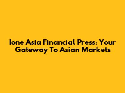 Ione Asia Financial Press: Your Gateway To Asian Markets