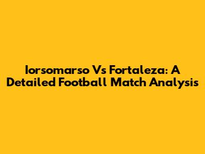 Iorsomarso Vs Fortaleza: A Detailed Football Match Analysis