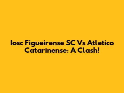 Iosc Figueirense SC Vs Atletico Catarinense: A Clash!