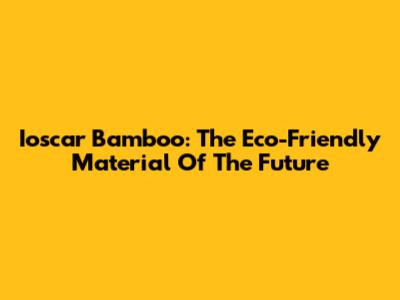 Ioscar Bamboo: The Eco-Friendly Material Of The Future