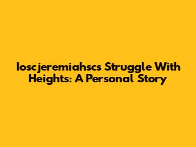 Ioscjeremiahsc's Struggle With Heights: A Personal Story