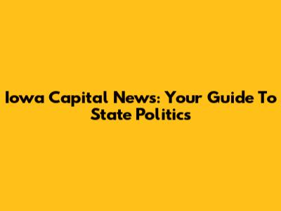 Iowa Capital News: Your Guide To State Politics
