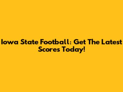 Iowa State Football: Get The Latest Scores Today!