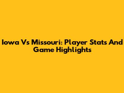 Iowa Vs Missouri: Player Stats And Game Highlights