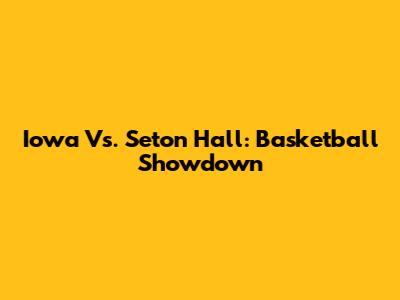 Iowa Vs. Seton Hall: Basketball Showdown