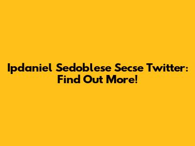 Ipdaniel Sedoblese Secse Twitter: Find Out More!