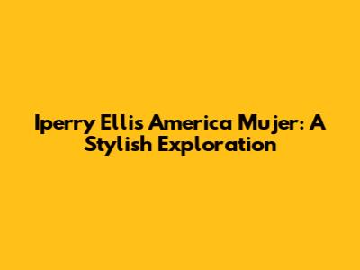 Iperry Ellis America Mujer: A Stylish Exploration