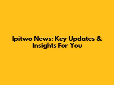 Ipitwo News: Key Updates & Insights For You