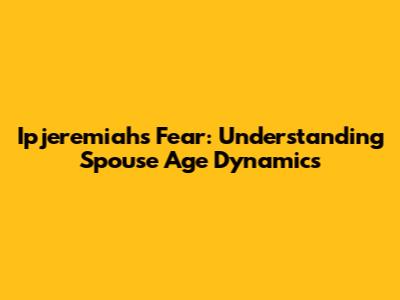 Ipjeremiah's Fear: Understanding Spouse Age Dynamics