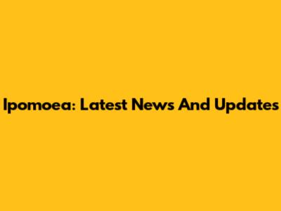 Ipomoea: Latest News And Updates