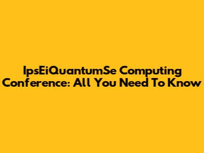 IpsEiQuantumSe Computing Conference: All You Need To Know