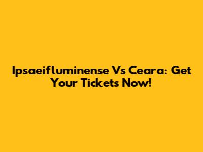 Ipsaeifluminense Vs Ceara: Get Your Tickets Now!